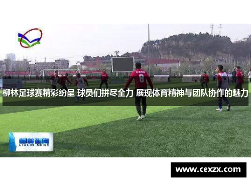 柳林足球赛精彩纷呈 球员们拼尽全力 展现体育精神与团队协作的魅力