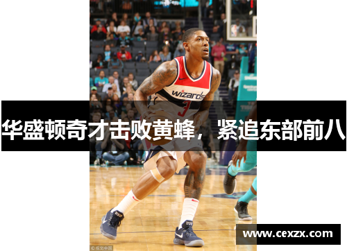 华盛顿奇才击败黄蜂，紧追东部前八